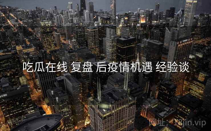 吃瓜在线 复盘 后疫情机遇 经验谈