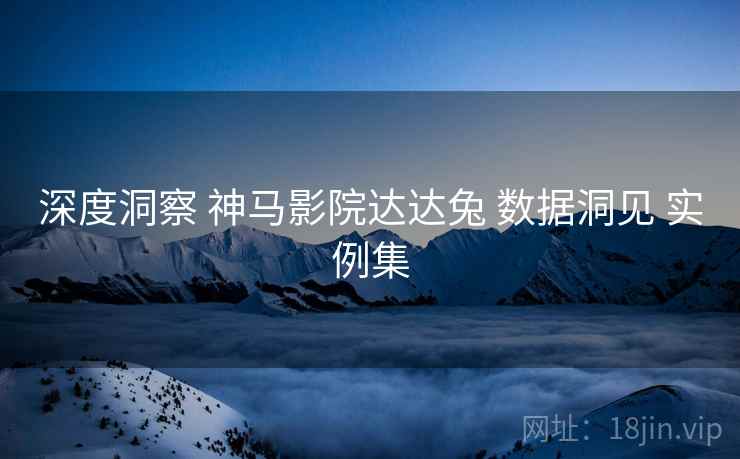 深度洞察 神马影院达达兔 数据洞见 实例集