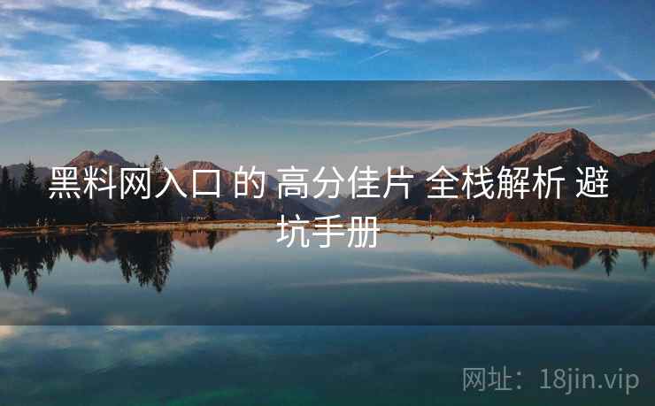 黑料网入口 的 高分佳片 全栈解析 避坑手册