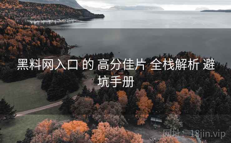黑料网入口 的 高分佳片 全栈解析 避坑手册
