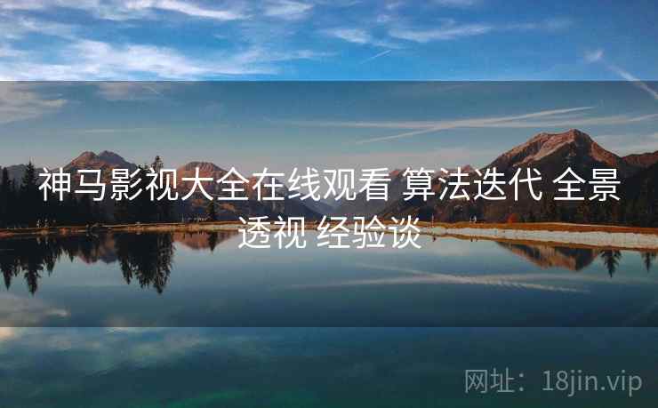 神马影视大全在线观看 算法迭代 全景透视 经验谈