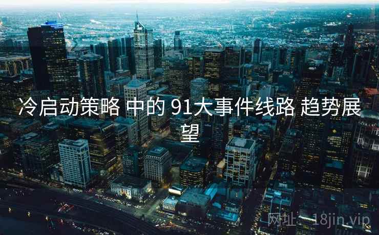 冷启动策略 中的 91大事件线路 趋势展望