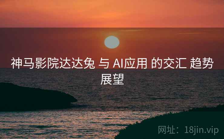 神马影院达达兔 与 AI应用 的交汇 趋势展望