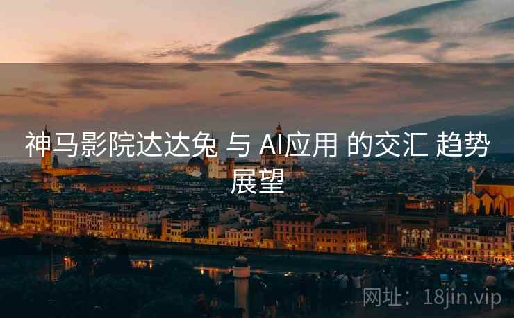 神马影院达达兔 与 AI应用 的交汇 趋势展望
