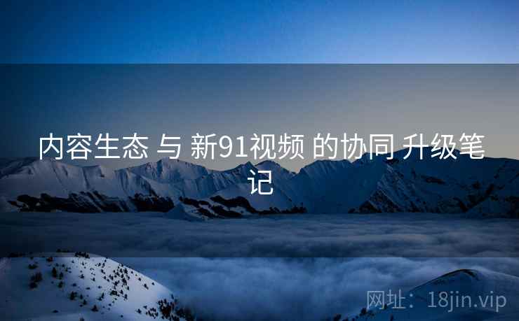 内容生态 与 新91视频 的协同 升级笔记