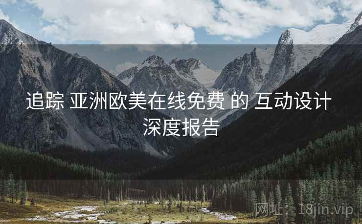 追踪 亚洲欧美在线免费 的 互动设计 深度报告