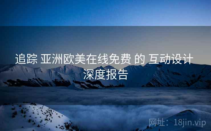 追踪 亚洲欧美在线免费 的 互动设计 深度报告