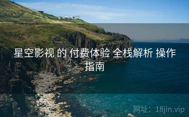 星空影视 的 付费体验 全栈解析 操作指南