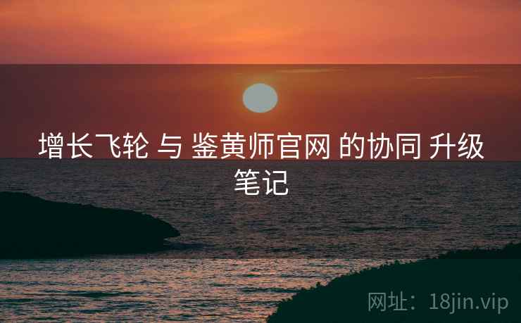 增长飞轮 与 鉴黄师官网 的协同 升级笔记