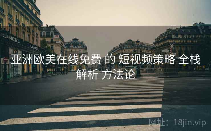 亚洲欧美在线免费 的 短视频策略 全栈解析 方法论