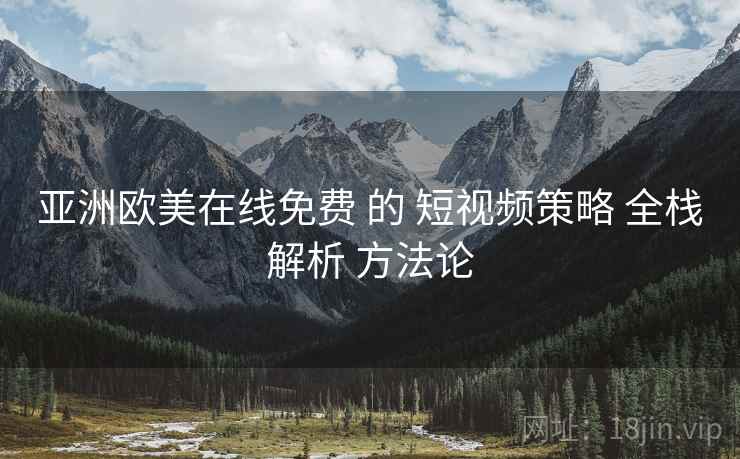 亚洲欧美在线免费 的 短视频策略 全栈解析 方法论
