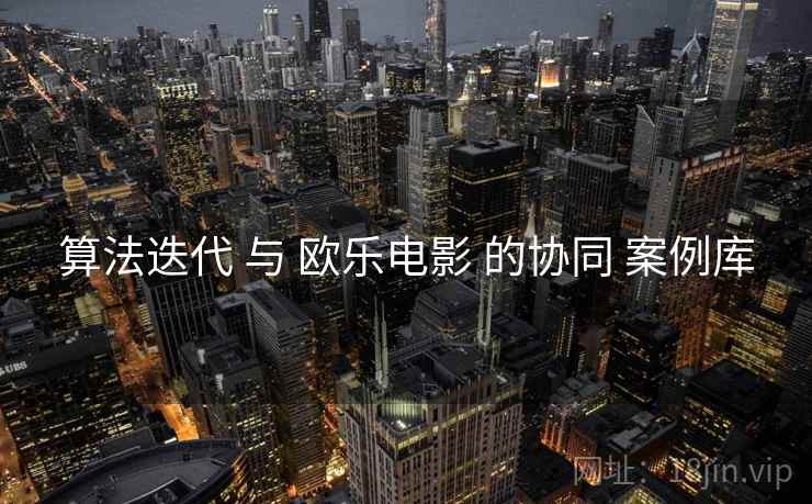 算法迭代 与 欧乐电影 的协同 案例库