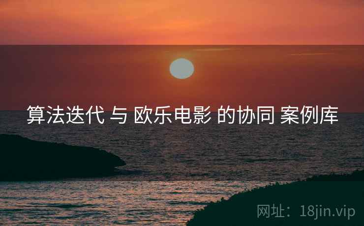 算法迭代 与 欧乐电影 的协同 案例库