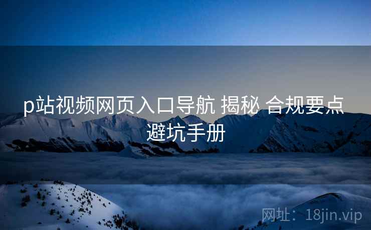 p站视频网页入口导航 揭秘 合规要点 避坑手册