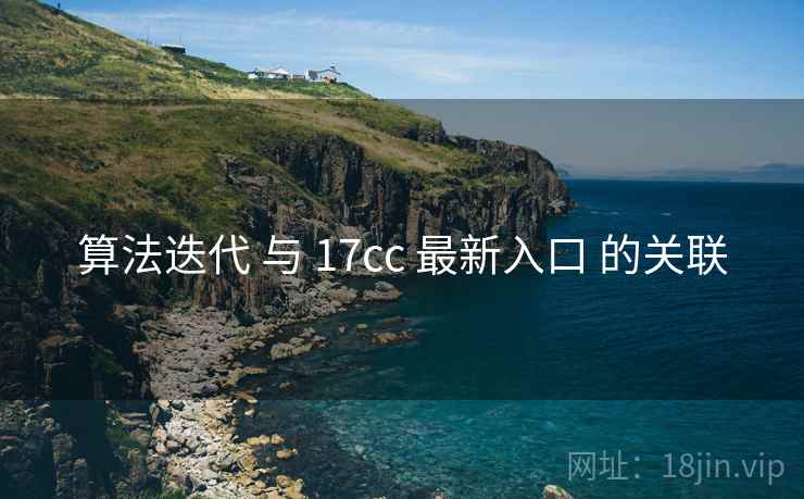算法迭代 与 17cc 最新入口 的关联