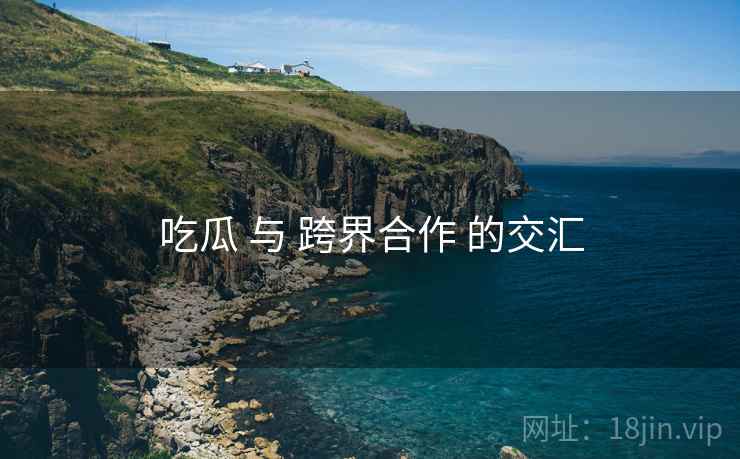吃瓜 与 跨界合作 的交汇