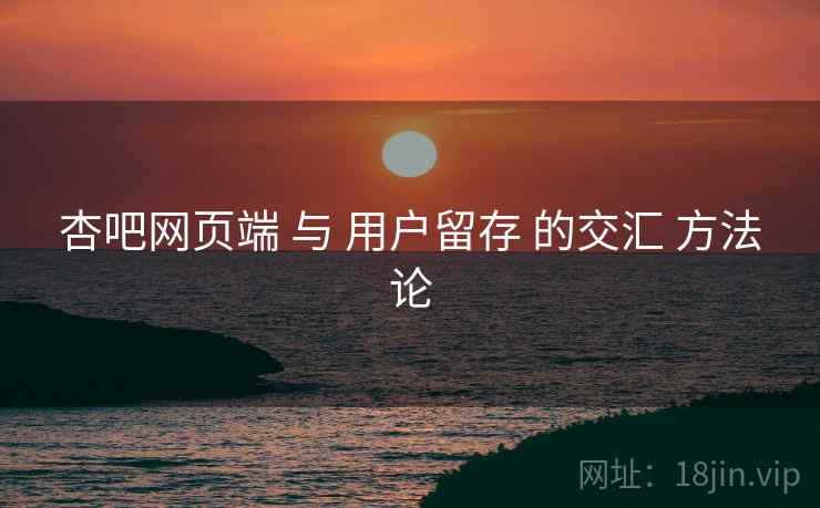 杏吧网页端 与 用户留存 的交汇 方法论