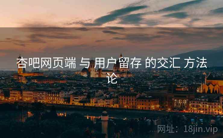 杏吧网页端 与 用户留存 的交汇 方法论