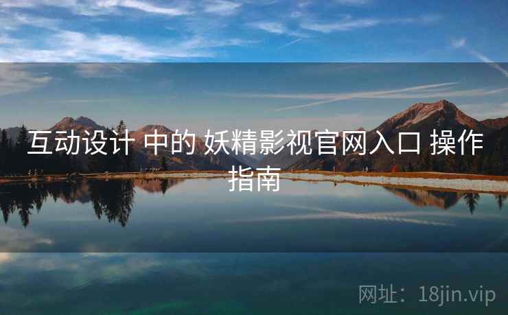 互动设计 中的 妖精影视官网入口 操作指南