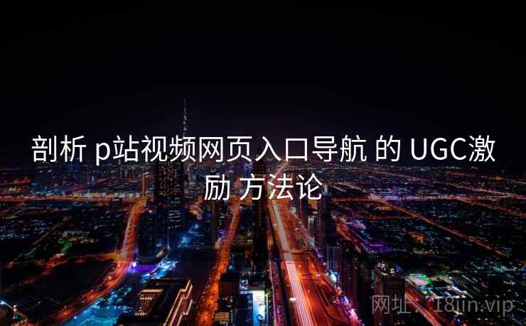 剖析 p站视频网页入口导航 的 UGC激励 方法论