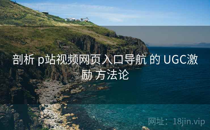 剖析 p站视频网页入口导航 的 UGC激励 方法论