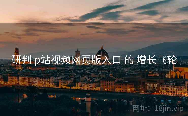 研判 p站视频网页版入口 的 增长飞轮