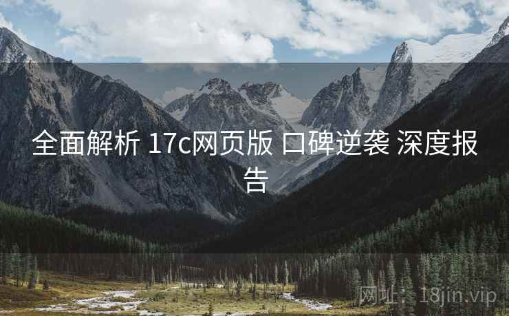 全面解析 17c网页版 口碑逆袭 深度报告