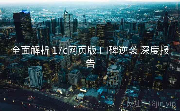 全面解析 17c网页版 口碑逆袭 深度报告