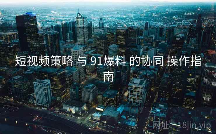 短视频策略 与 91爆料 的协同 操作指南