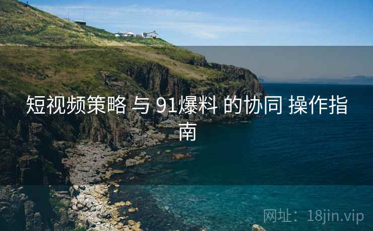 短视频策略 与 91爆料 的协同 操作指南