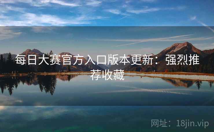 每日大赛官方入口版本更新：强烈推荐收藏