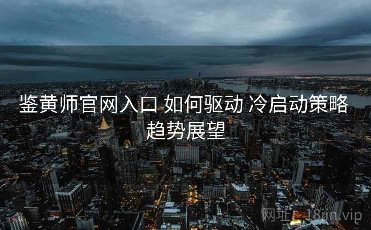 鉴黄师官网入口 如何驱动 冷启动策略 趋势展望