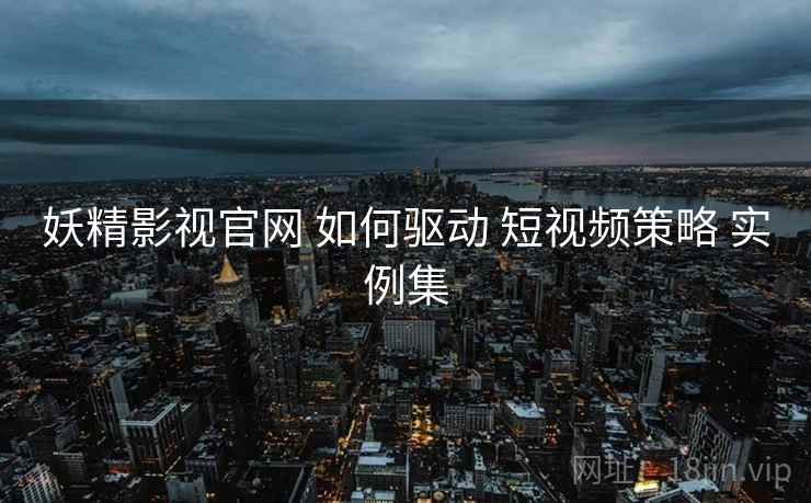 妖精影视官网 如何驱动 短视频策略 实例集