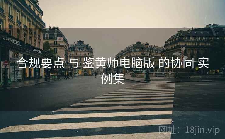 合规要点 与 鉴黄师电脑版 的协同 实例集