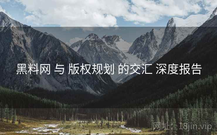 黑料网 与 版权规划 的交汇 深度报告