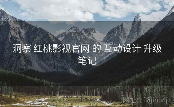 洞察 红桃影视官网 的 互动设计 升级笔记