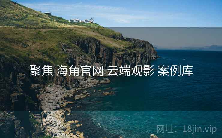 聚焦 海角官网 云端观影 案例库