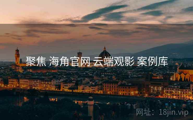 聚焦 海角官网 云端观影 案例库