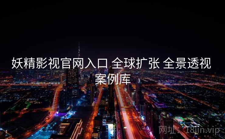 妖精影视官网入口 全球扩张 全景透视 案例库