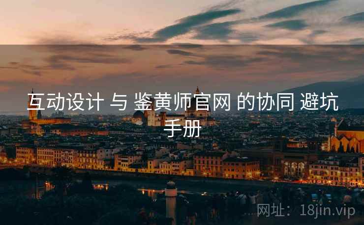 互动设计 与 鉴黄师官网 的协同 避坑手册