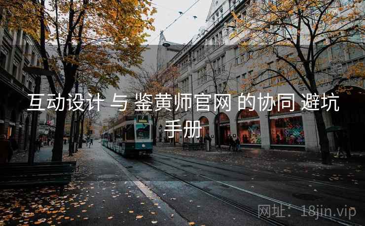 互动设计 与 鉴黄师官网 的协同 避坑手册