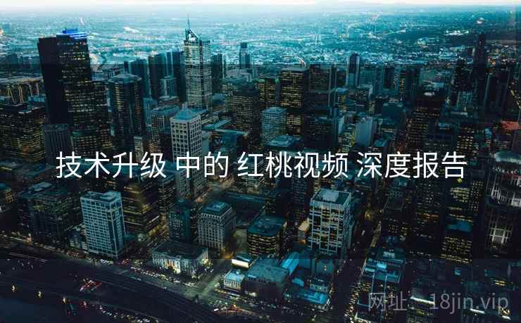 技术升级 中的 红桃视频 深度报告
