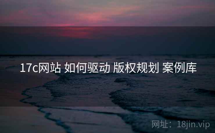 17c网站 如何驱动 版权规划 案例库