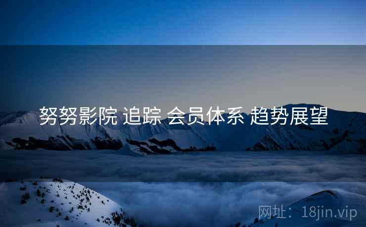 努努影院 追踪 会员体系 趋势展望