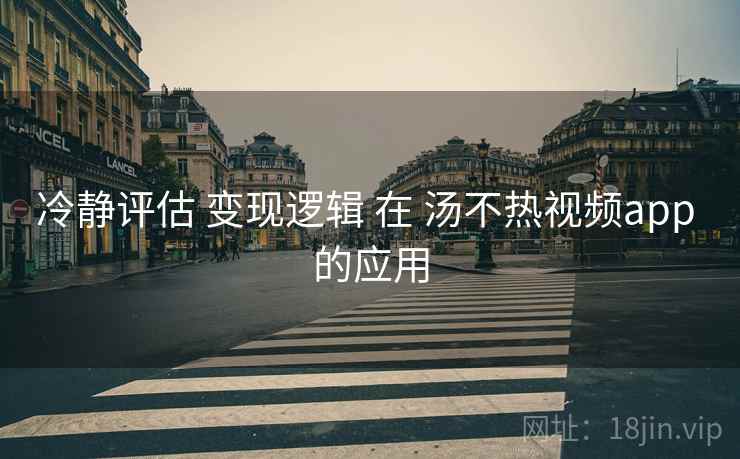 冷静评估 变现逻辑 在 汤不热视频app 的应用