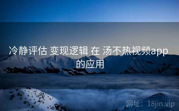 冷静评估 变现逻辑 在 汤不热视频app 的应用
