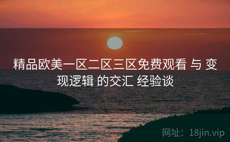 精品欧美一区二区三区免费观看 与 变现逻辑 的交汇 经验谈
