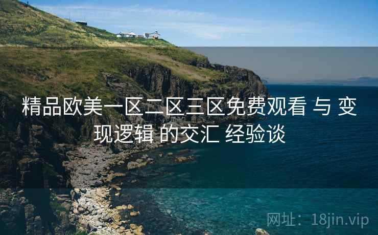 精品欧美一区二区三区免费观看 与 变现逻辑 的交汇 经验谈