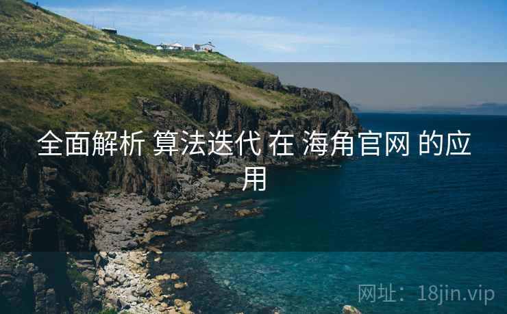 全面解析 算法迭代 在 海角官网 的应用