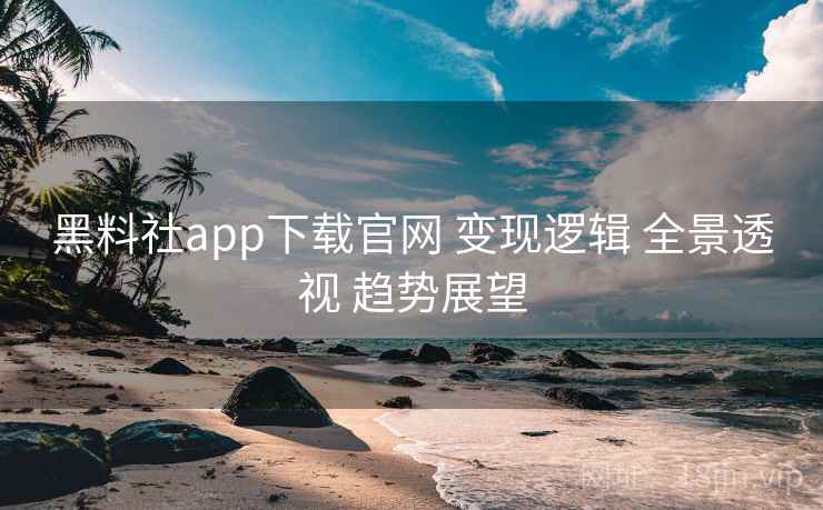 黑料社app下载官网 变现逻辑 全景透视 趋势展望